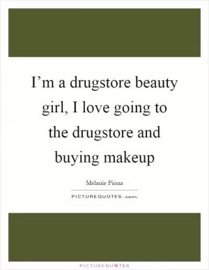 I’m a drugstore beauty girl, I love going to the drugstore and buying makeup Picture Quote #1