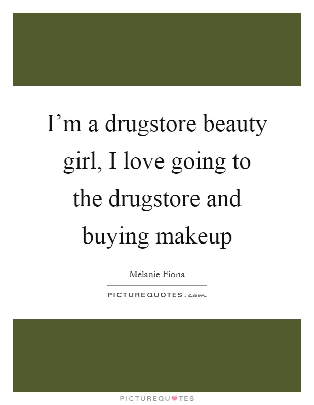 I'm a drugstore beauty girl, I love going to the drugstore and buying makeup Picture Quote #1