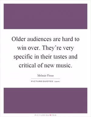 Older audiences are hard to win over. They’re very specific in their tastes and critical of new music Picture Quote #1