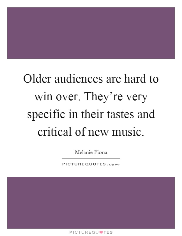 Older audiences are hard to win over. They're very specific in their tastes and critical of new music Picture Quote #1