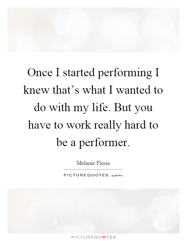 Once I started performing I knew that's what I wanted to do with my life. But you have to work really hard to be a performer Picture Quote #1