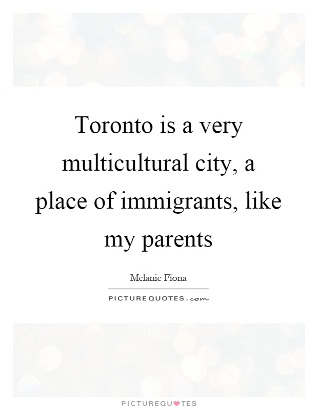 Toronto is a very multicultural city, a place of immigrants, like my parents Picture Quote #1