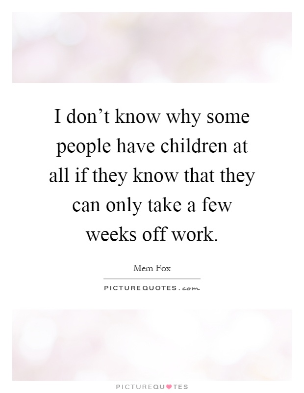 I don't know why some people have children at all if they know that they can only take a few weeks off work Picture Quote #1
