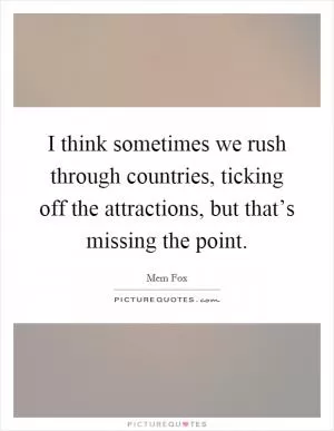 I think sometimes we rush through countries, ticking off the attractions, but that’s missing the point Picture Quote #1