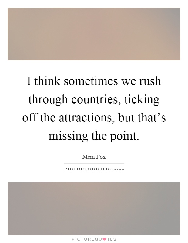 I think sometimes we rush through countries, ticking off the attractions, but that's missing the point Picture Quote #1