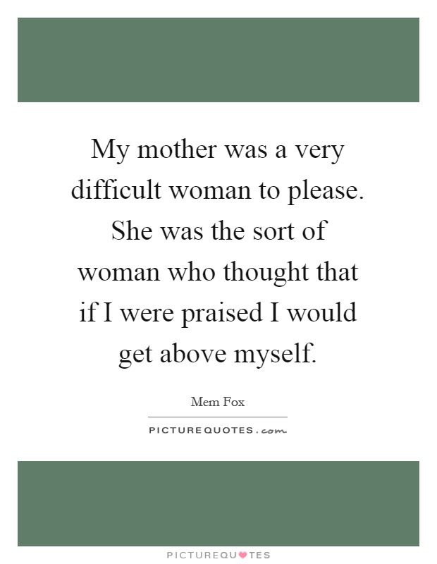 My mother was a very difficult woman to please. She was the sort of woman who thought that if I were praised I would get above myself Picture Quote #1