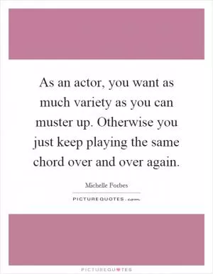 As an actor, you want as much variety as you can muster up. Otherwise you just keep playing the same chord over and over again Picture Quote #1