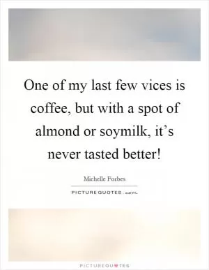One of my last few vices is coffee, but with a spot of almond or soymilk, it’s never tasted better! Picture Quote #1