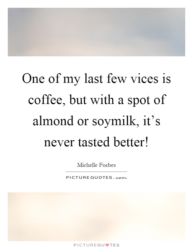 One of my last few vices is coffee, but with a spot of almond or soymilk, it's never tasted better! Picture Quote #1