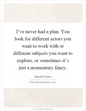 I’ve never had a plan. You look for different actors you want to work with or different subjects you want to explore, or sometimes it’s just a momentary fancy Picture Quote #1