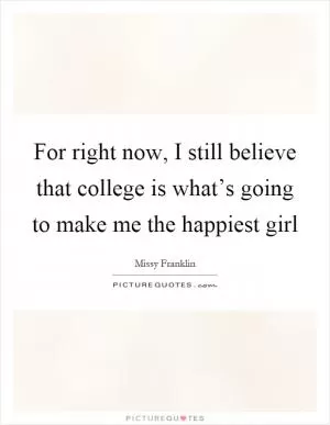 For right now, I still believe that college is what’s going to make me the happiest girl Picture Quote #1
