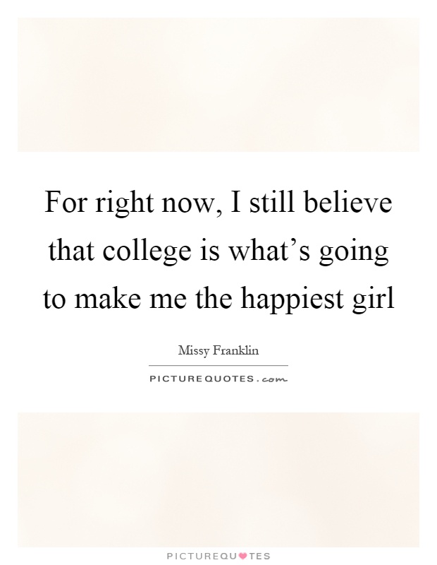 For right now, I still believe that college is what's going to make me the happiest girl Picture Quote #1