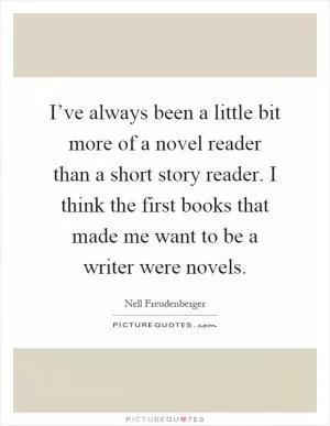 I’ve always been a little bit more of a novel reader than a short story reader. I think the first books that made me want to be a writer were novels Picture Quote #1