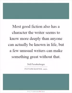 Most good fiction also has a character the writer seems to know more deeply than anyone can actually be known in life, but a few unusual writers can make something great without that Picture Quote #1