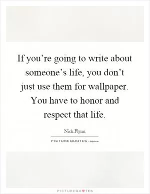 If you’re going to write about someone’s life, you don’t just use them for wallpaper. You have to honor and respect that life Picture Quote #1
