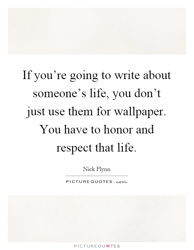 If you're going to write about someone's life, you don't just use them for wallpaper. You have to honor and respect that life Picture Quote #1