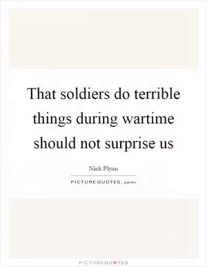 That soldiers do terrible things during wartime should not surprise us Picture Quote #1