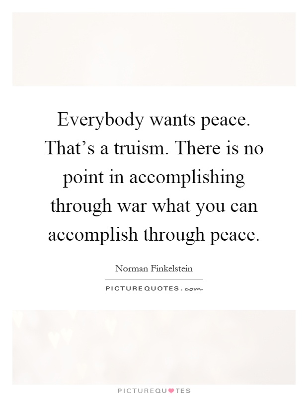 Everybody wants peace. That's a truism. There is no point in accomplishing through war what you can accomplish through peace Picture Quote #1