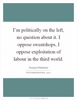 I’m politically on the left, no question about it. I oppose sweatshops, I oppose exploitation of labour in the third world Picture Quote #1