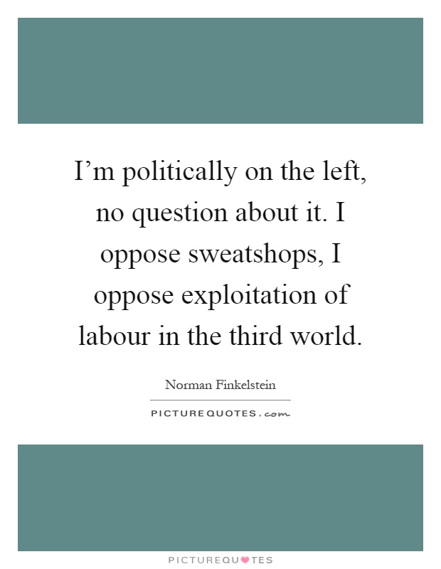 I'm politically on the left, no question about it. I oppose sweatshops, I oppose exploitation of labour in the third world Picture Quote #1