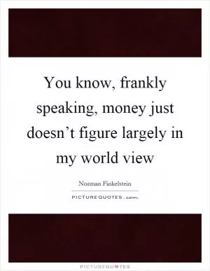 You know, frankly speaking, money just doesn’t figure largely in my world view Picture Quote #1