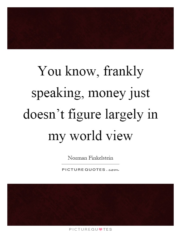 You know, frankly speaking, money just doesn't figure largely in my world view Picture Quote #1