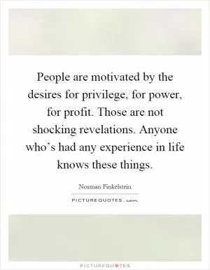 People are motivated by the desires for privilege, for power, for profit. Those are not shocking revelations. Anyone who’s had any experience in life knows these things Picture Quote #1