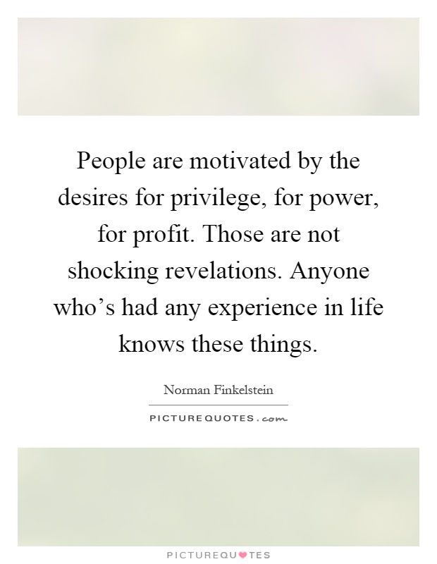 People are motivated by the desires for privilege, for power, for profit. Those are not shocking revelations. Anyone who's had any experience in life knows these things Picture Quote #1