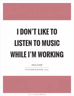 I don’t like to listen to music while I’m working Picture Quote #1