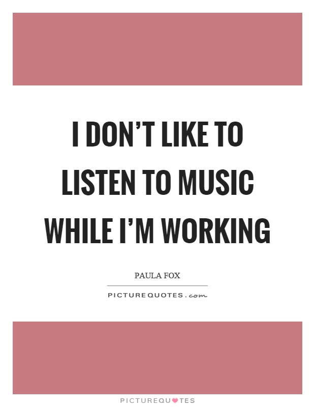 I don't like to listen to music while I'm working Picture Quote #1