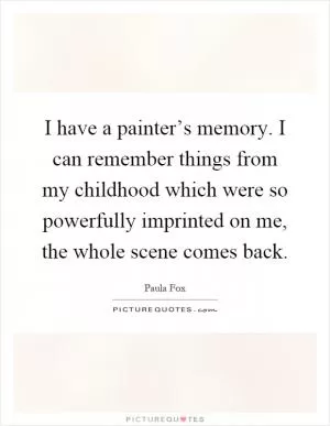 I have a painter’s memory. I can remember things from my childhood which were so powerfully imprinted on me, the whole scene comes back Picture Quote #1
