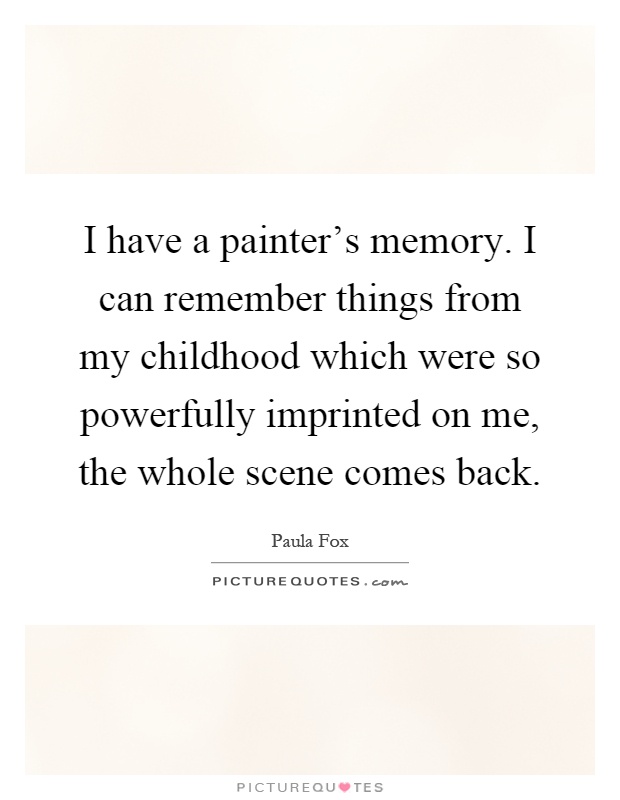I have a painter's memory. I can remember things from my childhood which were so powerfully imprinted on me, the whole scene comes back Picture Quote #1