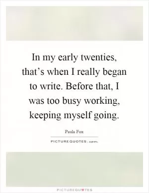 In my early twenties, that’s when I really began to write. Before that, I was too busy working, keeping myself going Picture Quote #1