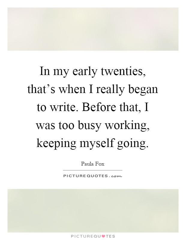 In my early twenties, that's when I really began to write. Before that, I was too busy working, keeping myself going Picture Quote #1