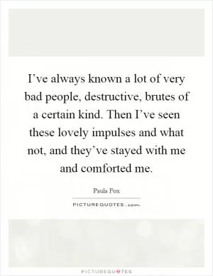 I’ve always known a lot of very bad people, destructive, brutes of a certain kind. Then I’ve seen these lovely impulses and what not, and they’ve stayed with me and comforted me Picture Quote #1
