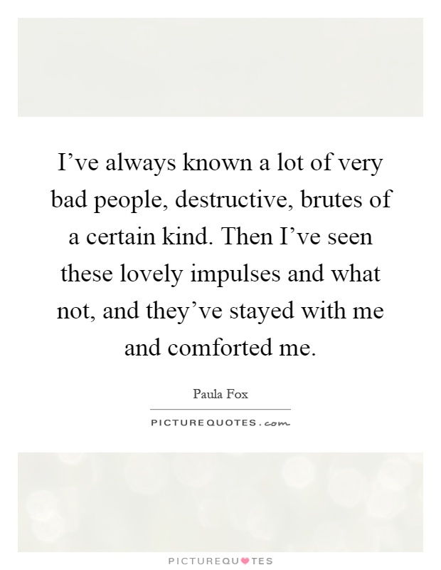 I've always known a lot of very bad people, destructive, brutes of a certain kind. Then I've seen these lovely impulses and what not, and they've stayed with me and comforted me Picture Quote #1