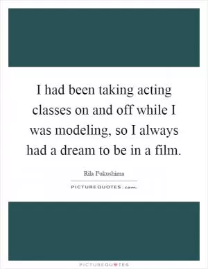 I had been taking acting classes on and off while I was modeling, so I always had a dream to be in a film Picture Quote #1