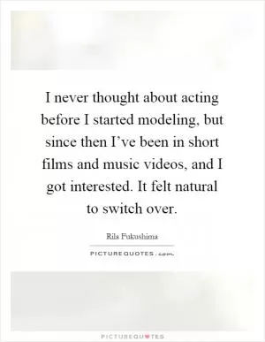 I never thought about acting before I started modeling, but since then I’ve been in short films and music videos, and I got interested. It felt natural to switch over Picture Quote #1