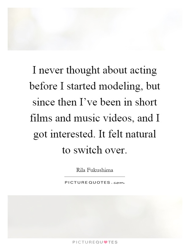 I never thought about acting before I started modeling, but since then I've been in short films and music videos, and I got interested. It felt natural to switch over Picture Quote #1