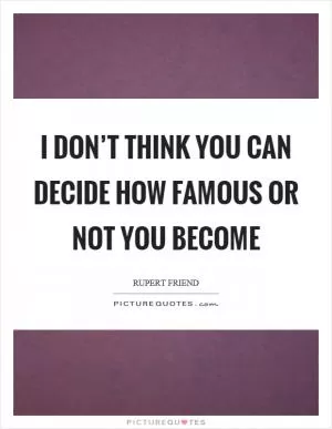 I don’t think you can decide how famous or not you become Picture Quote #1