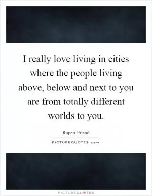 I really love living in cities where the people living above, below and next to you are from totally different worlds to you Picture Quote #1