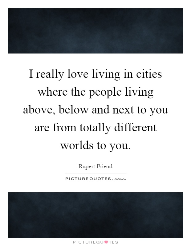 I really love living in cities where the people living above, below and next to you are from totally different worlds to you Picture Quote #1