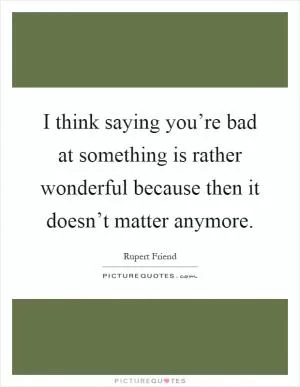 I think saying you’re bad at something is rather wonderful because then it doesn’t matter anymore Picture Quote #1