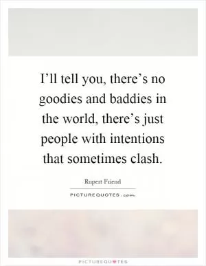 I’ll tell you, there’s no goodies and baddies in the world, there’s just people with intentions that sometimes clash Picture Quote #1