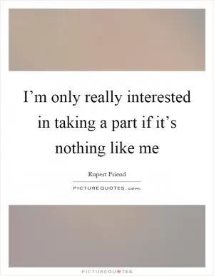 I’m only really interested in taking a part if it’s nothing like me Picture Quote #1