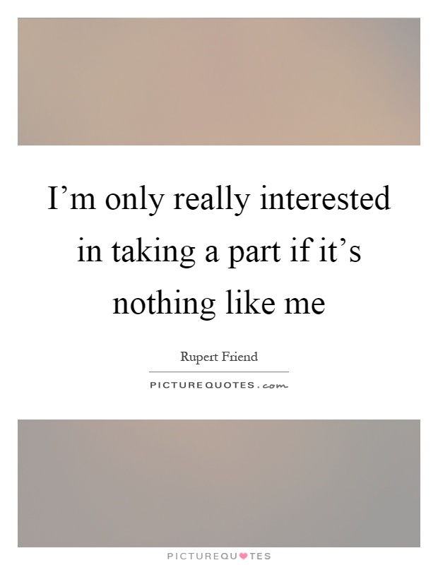 I'm only really interested in taking a part if it's nothing like me Picture Quote #1