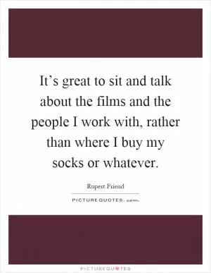 It’s great to sit and talk about the films and the people I work with, rather than where I buy my socks or whatever Picture Quote #1