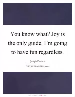 You know what? Joy is the only guide. I’m going to have fun regardless Picture Quote #1