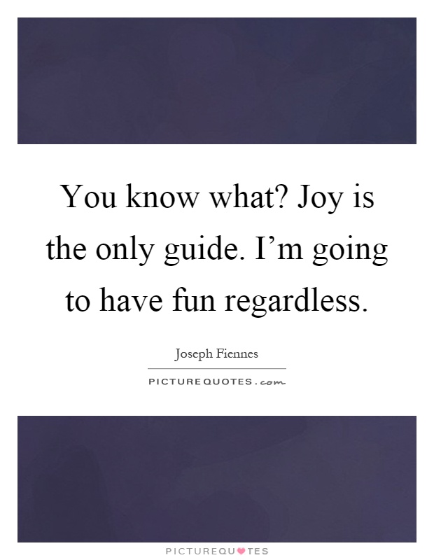 You know what? Joy is the only guide. I'm going to have fun regardless Picture Quote #1