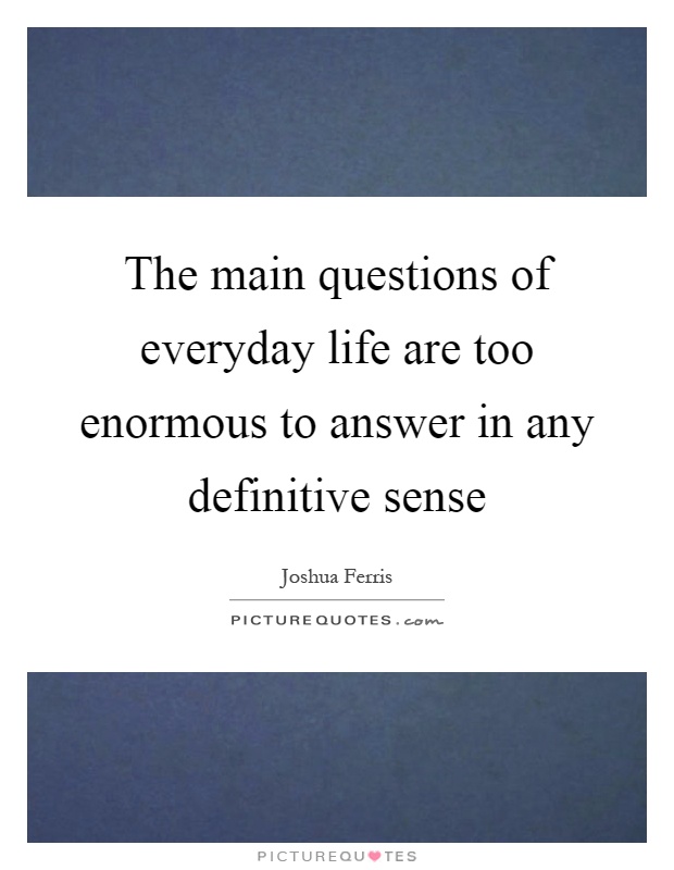 The main questions of everyday life are too enormous to answer in any definitive sense Picture Quote #1